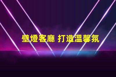 壁燈客廳 打造溫馨氛圍的壁燈選擇秘訣